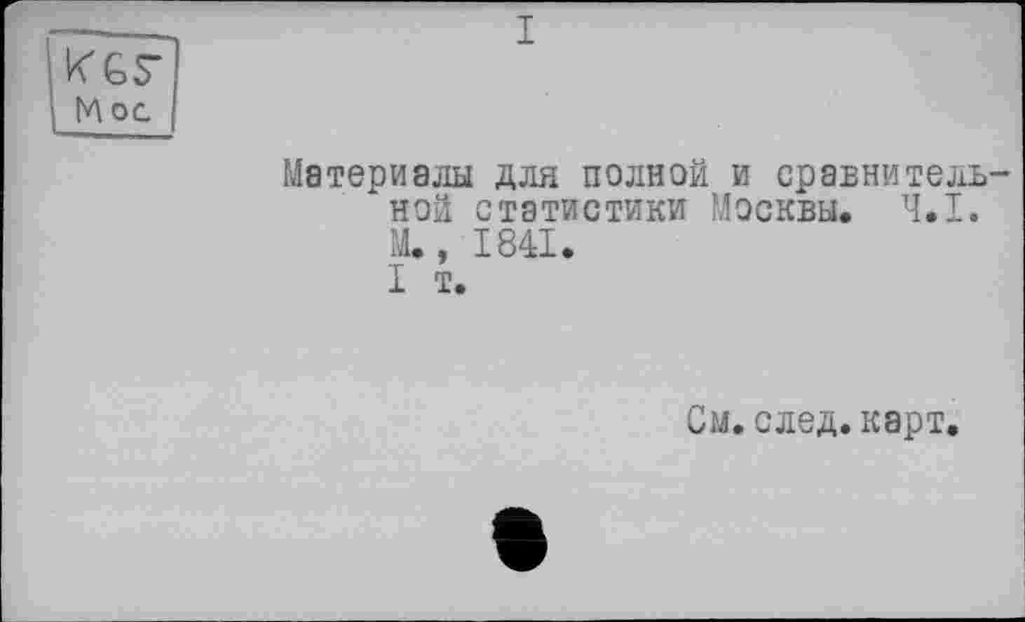 ﻿KGS" M ос
I
Материалы для полной и сравнительной статистики Москвы. Ч.І.
М. , 1841.
I т.
См. след. карт.